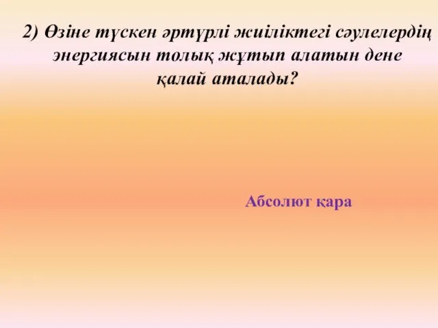 2) Өзіне түскен әртүрлі жиіліктегі сәулелердің энергиясын толық жұтып алатын дене қалай аталады? Абсолют қара