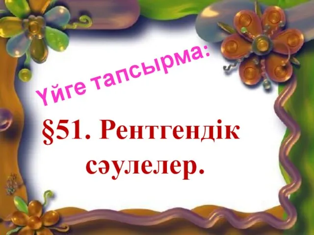 §51. Рентгендік сәулелер. Үйге тапсырма: