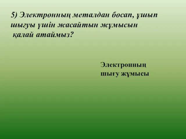 5) Электронның металдан босап, ұшып шығуы үшін жасайтын жұмысын қалай атаймыз? Электронның шығу жұмысы