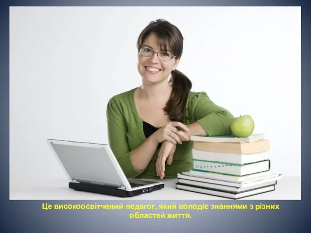 Це високоосвітчений педагог, який володіє знаннями з різних областей життя.