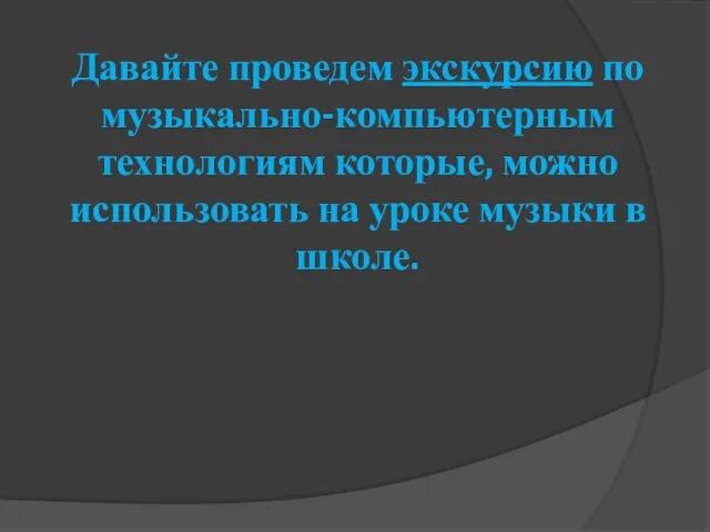 Давайте проведем экскурсию по музыкально-компьютерным технологиям которые, можно использовать на уроке музыки в школе.