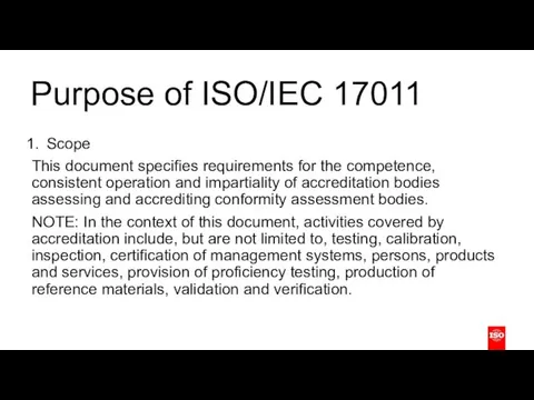 Purpose of ISO/IEC 17011 Scope This document specifies requirements for the competence, consistent