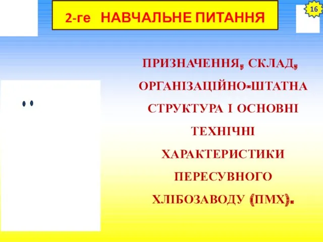 2-ге НАВЧАЛЬНЕ ПИТАННЯ ПРИЗНАЧЕННЯ, СКЛАД, ОРГАНІЗАЦІЙНО-ШТАТНА СТРУКТУРА І ОСНОВНІ ТЕХНІЧНІ ХАРАКТЕРИСТИКИ ПЕРЕСУВНОГО ХЛІБОЗАВОДУ (ПМХ). 16