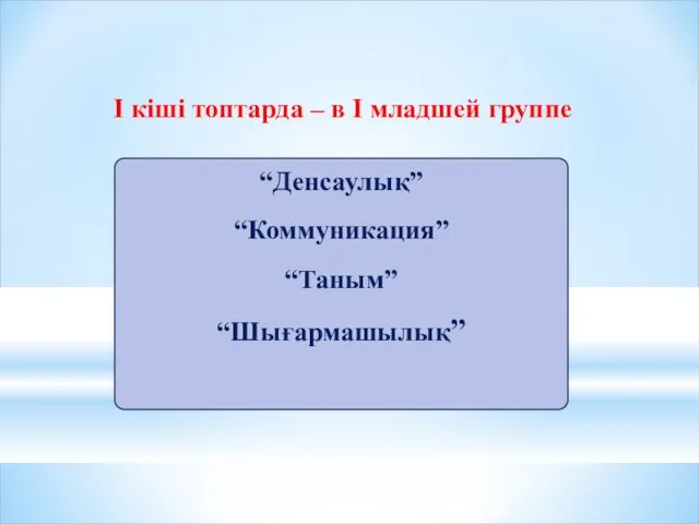 І кіші топтарда – в І младшей группе “Денсаулық” “Коммуникация” “Таным” “Шығармашылық”