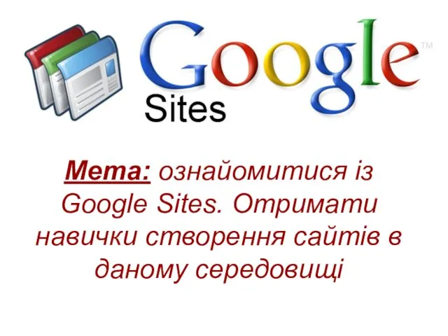 Мета: ознайомитися із Google Sites. Отримати навички створення сайтів в даному середовищі