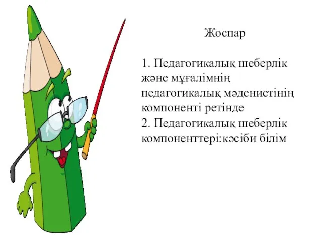 Жоспар 1. Педагогикалық шеберлік және мұғалімнің педагогикалық мәдениетінің компоненті ретінде 2. Педагогикалық шеберлік компоненттері:кәсіби білім