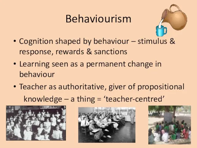 Behaviourism Cognition shaped by behaviour – stimulus & response, rewards