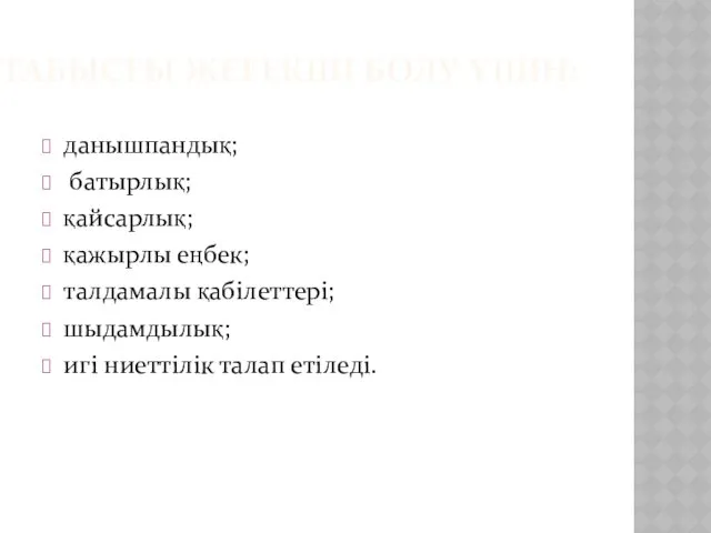 ТАБЫСТЫ ЖЕТЕКШІ БОЛУ ҮШІН: данышпандық; батырлық; қайсарлық; қажырлы еңбек; талдамалы қабілеттері; шыдамдылық; игі ниеттілік талап етіледі.