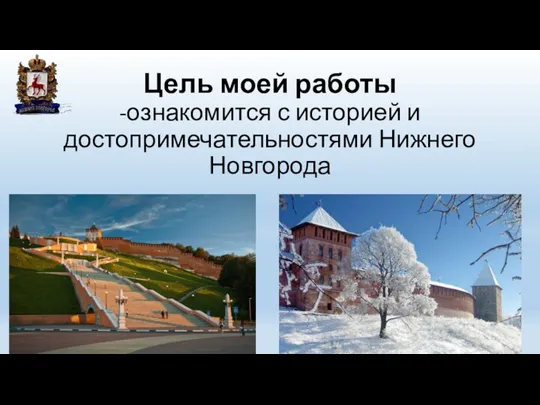 Цель моей работы -ознакомится с историей и достопримечательностями Нижнего Новгорода