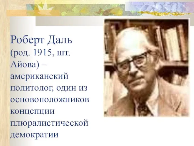 Роберт Даль (род. 1915, шт. Айова) – американский политолог, один из основоположников концепции плюралистической демократии