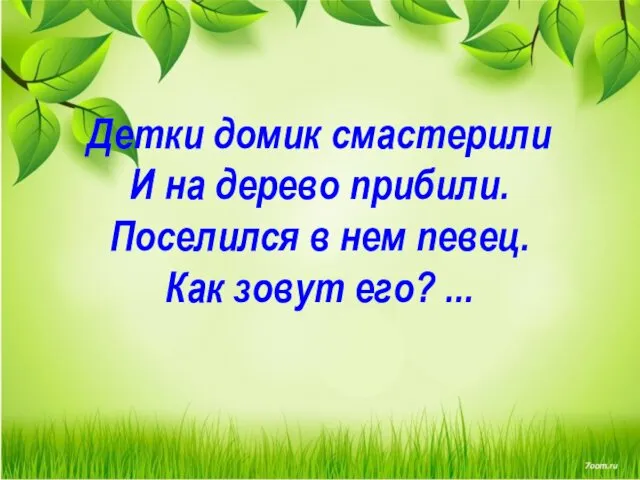 Детки домик смастерили И на дерево прибили. Поселился в нем певец. Как зовут его? ...