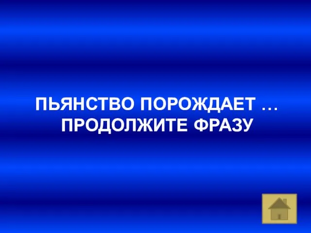 ПЬЯНСТВО ПОРОЖДАЕТ … ПРОДОЛЖИТЕ ФРАЗУ