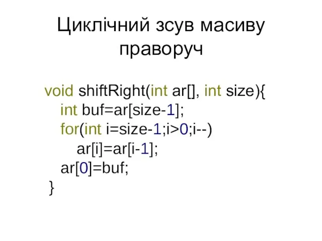 Циклічний зсув масиву праворуч void shiftRight(int ar[], int size){ int buf=ar[size-1]; for(int i=size-1;i>0;i--) ar[i]=ar[i-1]; ar[0]=buf; }