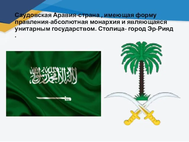 Саудовская Аравия-страна , имеющая форму правления-абсолютная монархия и являющаяся унитарным государством. Столица- город Эр-Рияд .