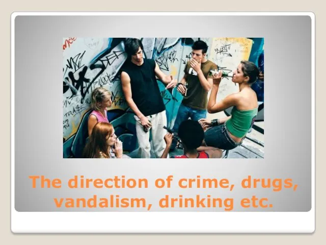 The direction of crime, drugs, vandalism, drinking etc.