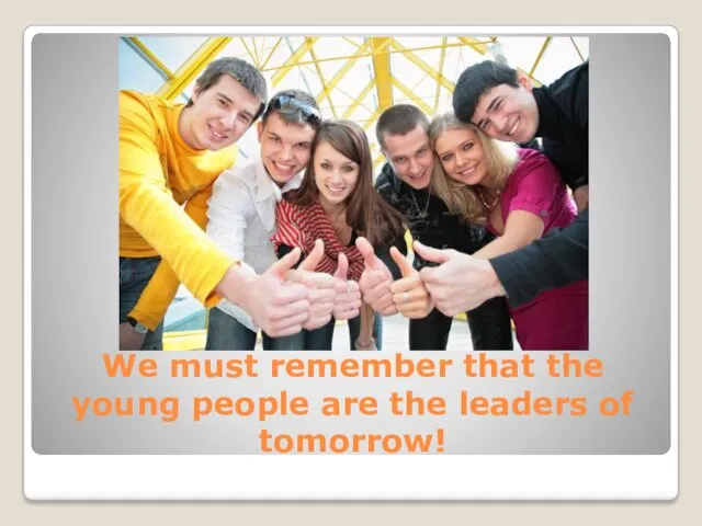 We must remember that the young people are the leaders of tomorrow!