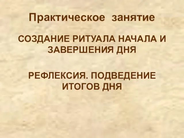 Практическое занятие СОЗДАНИЕ РИТУАЛА НАЧАЛА И ЗАВЕРШЕНИЯ ДНЯ РЕФЛЕКСИЯ. ПОДВЕДЕНИЕ ИТОГОВ ДНЯ