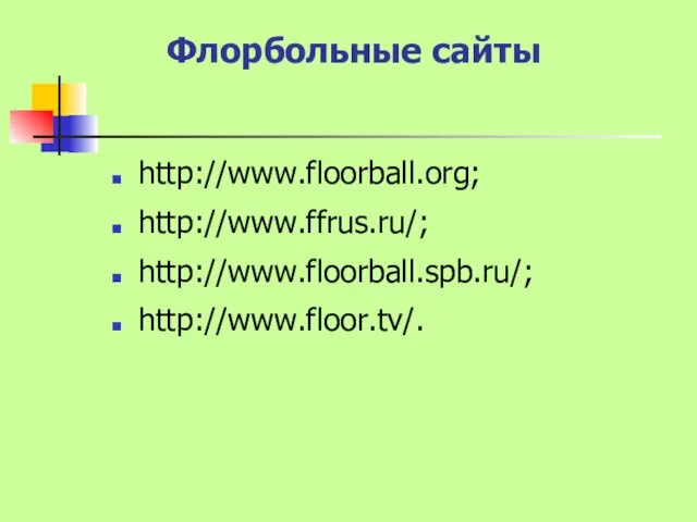 Флорбольные сайты http://www.floorball.org; http://www.ffrus.ru/; http://www.floorball.spb.ru/; http://www.floor.tv/.