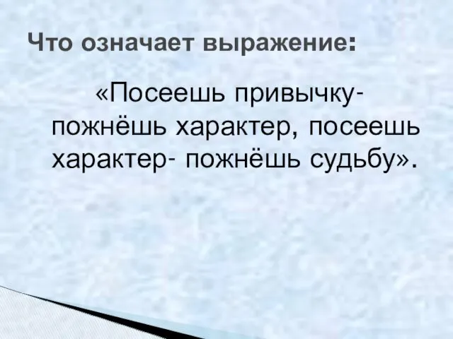 «Посеешь привычку- пожнёшь характер, посеешь характер- пожнёшь судьбу». Что означает выражение: