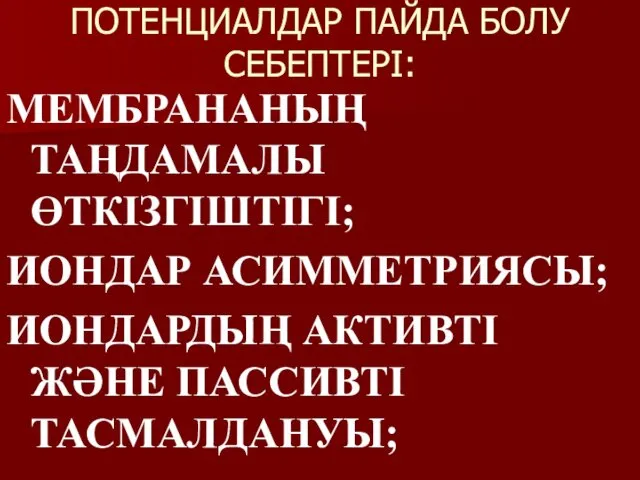 ПОТЕНЦИАЛДАР ПАЙДА БОЛУ СЕБЕПТЕРІ: МЕМБРАНАНЫҢ ТАҢДАМАЛЫ ӨТКІЗГІШТІГІ; ИОНДАР АСИММЕТРИЯСЫ; ИОНДАРДЫҢ АКТИВТІ ЖӘНЕ ПАССИВТІ ТАСМАЛДАНУЫ;