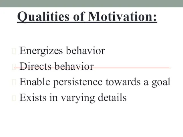 Qualities of Motivation: Energizes behavior Directs behavior Enable persistence towards a goal Exists in varying details