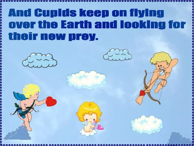 And Cupids keep on flying over the Earth and looking for their new prey.