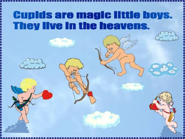 Cupids are magic little boys. They live in the heavens.