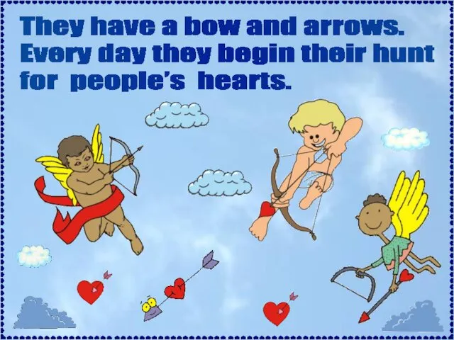 They have a bow and arrows. Every day they begin their hunt for people’s hearts.