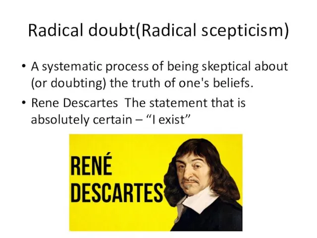 Radical doubt(Radical scepticism) A systematic process of being skeptical about