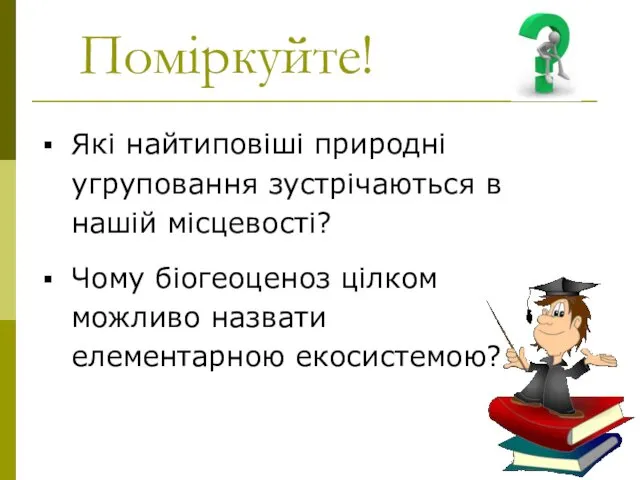 Поміркуйте! Які найтиповіші природні угруповання зустрічаються в нашій місцевості? Чому біогеоценоз цілком можливо назвати елементарною екосистемою?