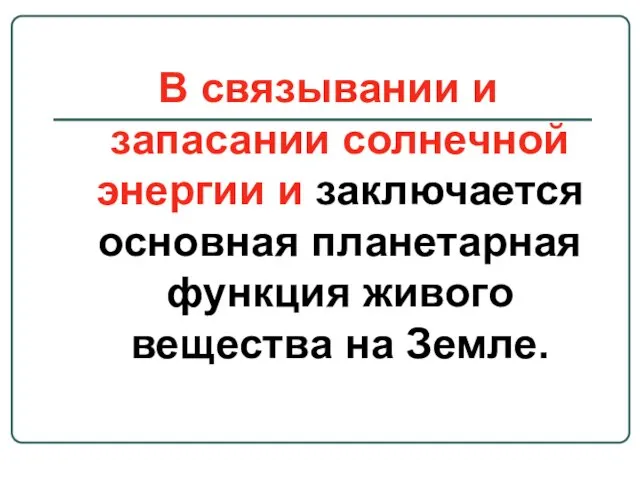 В связывании и запасании солнечной энергии и заключается основная планетарная функция живого вещества на Земле.