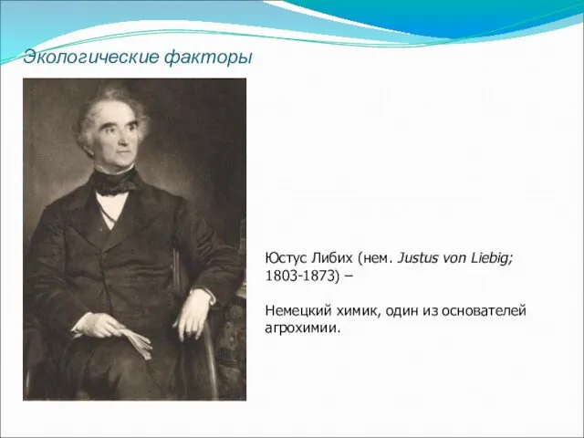 Экологические факторы Юстус Либих (нем. Justus von Liebig; 1803-1873) – Немецкий химик, один из основателей агрохимии.