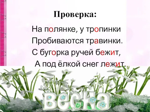 Проверка: На полянке, у тропинки Пробиваются травинки. С бугорка ручей бежит, А под ёлкой снег лежит.