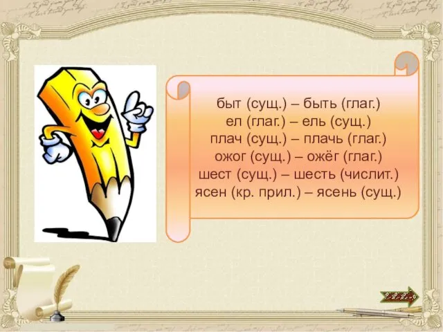 быт (сущ.) – быть (глаг.) ел (глаг.) – ель (сущ.)