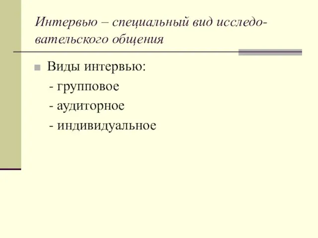 Интервью – специальный вид исследо-вательского общения Виды интервью: - групповое - аудиторное - индивидуальное