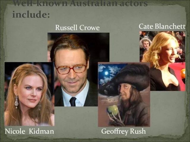 Well-known Australian actors include: Nicole Kidman Russell Crowe Geoffrey Rush Cate Blanchett