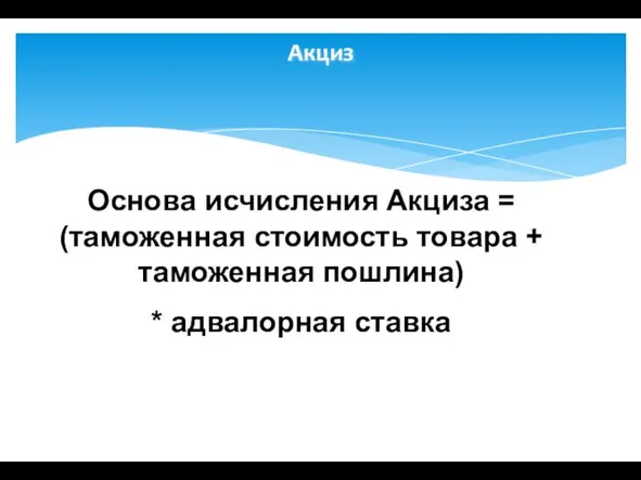 Акциз Основа исчисления Акциза = (таможенная стоимость товара + таможенная пошлина) * адвалорная ставка