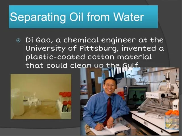 Separating Oil from Water Di Gao, a chemical engineer at