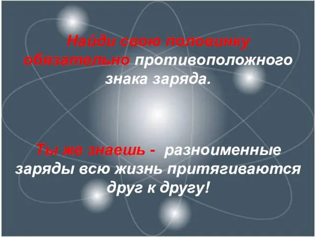 Найди свою половинку обязательно противоположного знака заряда. Ты же знаешь