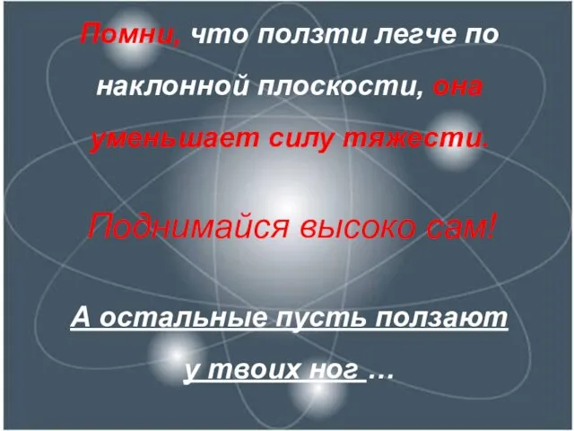 Помни, что ползти легче по наклонной плоскости, она уменьшает силу