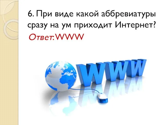 6. При виде какой аббревиатуры сразу на ум приходит Интернет? Ответ: WWW