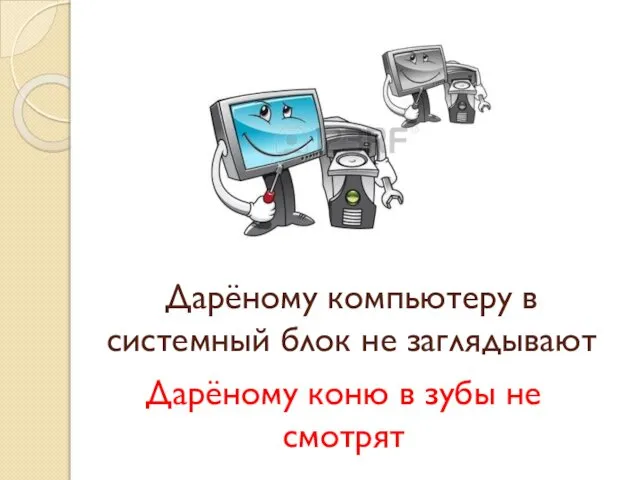 Дарёному компьютеру в системный блок не заглядывают Дарёному коню в зубы не смотрят