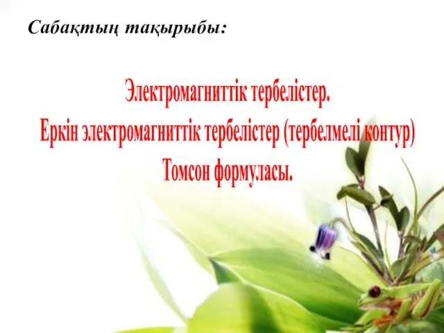 Сабақтың тақырыбы: Электромагниттік тербелістер. Еркін электромагниттік тербелістер (тербелмелі контур) Томсон формуласы.