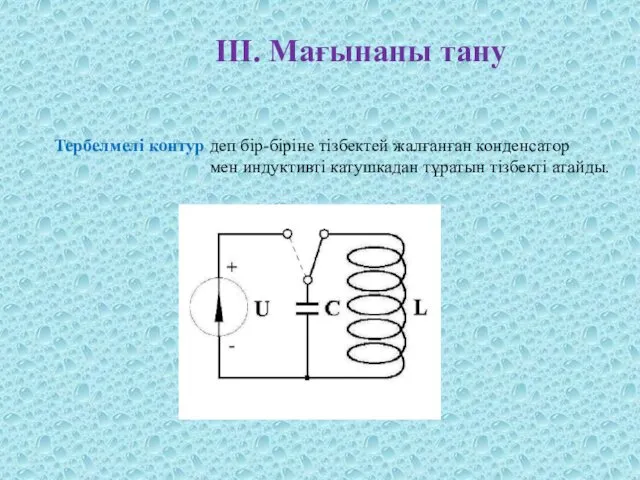 ІІІ. Мағынаны тану Тербелмелі контур деп бір-біріне тізбектей жалғанған конденсатор мен индуктивті катушкадан тұратын тізбекті атайды.