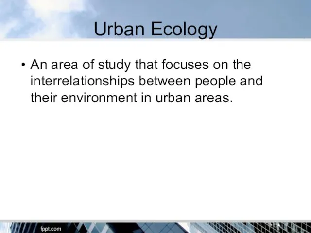 Urban Ecology An area of study that focuses on the interrelationships between people