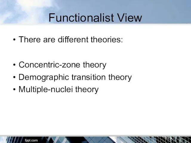 Functionalist View There are different theories: Concentric-zone theory Demographic transition theory Multiple-nuclei theory