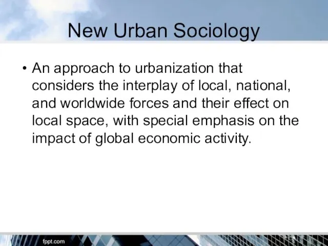 New Urban Sociology An approach to urbanization that considers the interplay of local,