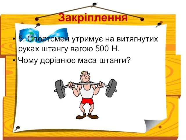 Закріплення 5. Спортсмен утримує на витягнутих руках штангу вагою 500 Н. Чому дорівнює маса штанги?