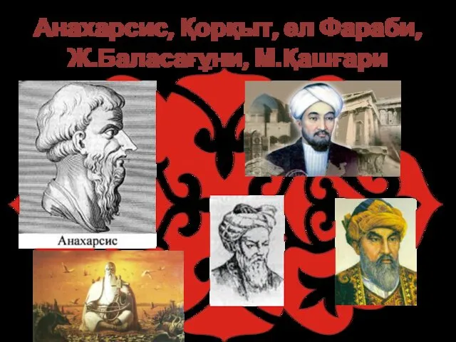 Анахарсис, Қорқыт, әл Фараби, Ж.Баласағұни, М.Қашғари