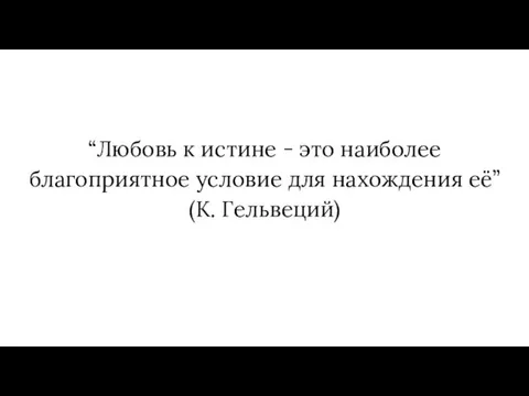 “Любовь к истине - это наиболее благоприятное условие для нахождения её” (К. Гельвеций)